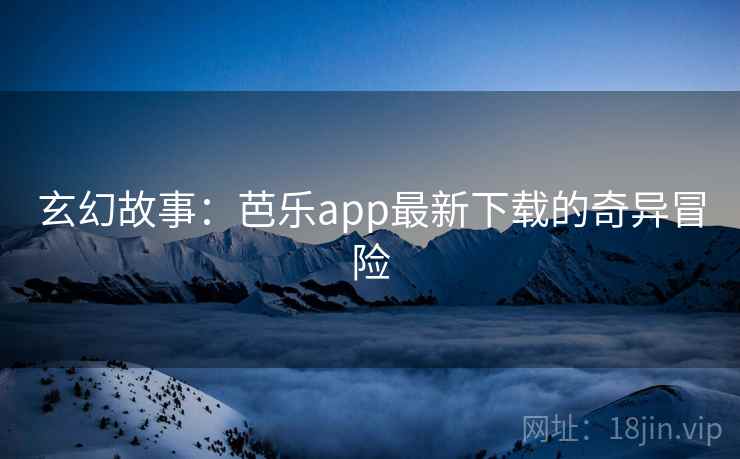 玄幻故事：芭乐app最新下载的奇异冒险