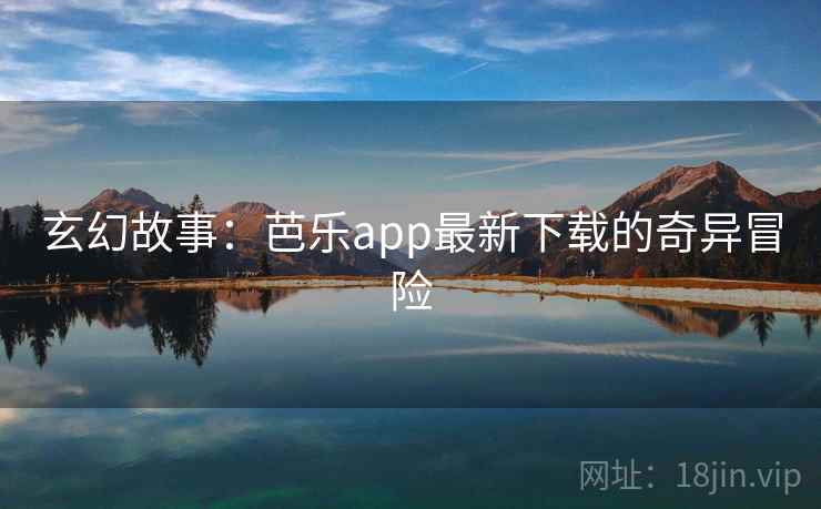 玄幻故事:芭乐app最新下载的奇异冒险 玄幻故事:芭乐app最新下载的奇异冒险