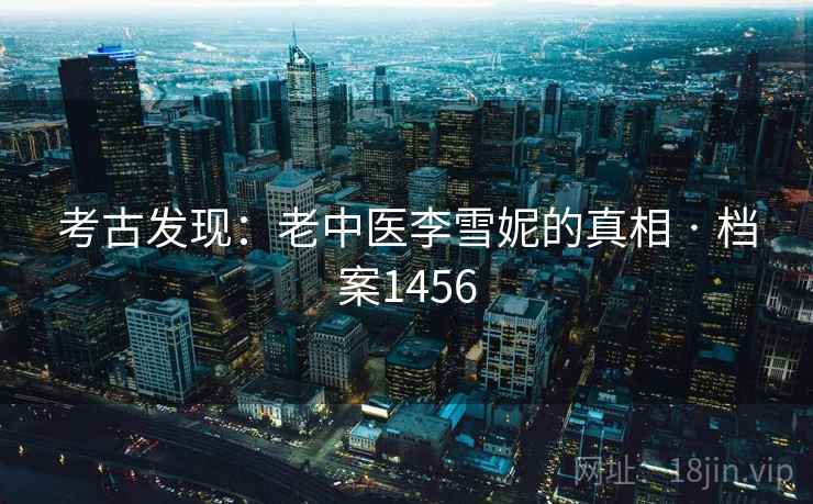 考古发现：老中医李雪妮的真相 · 档案1456