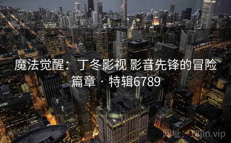 魔法觉醒：丁冬影视 影音先锋的冒险篇章 · 特辑6789