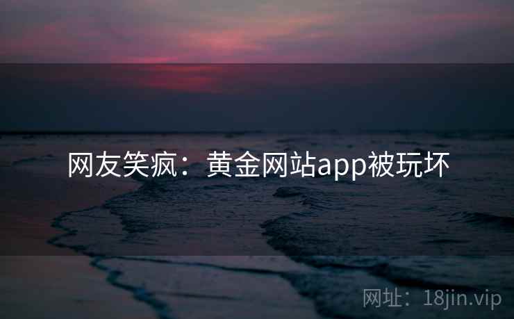 网友笑疯:黄金网站app被玩坏 网友笑疯:黄金网站app被玩坏
