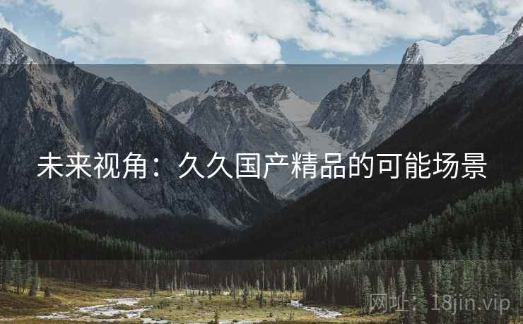 未来视角:久久国产精品的可能场景 未来视角:久久国产精品的可能场景