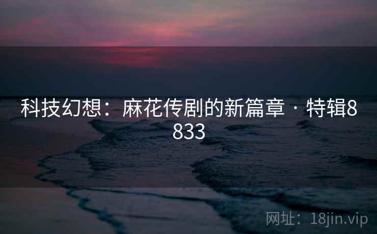 科技幻想:麻花传剧的新篇章 · 特辑8833 科技幻想:麻花传剧的新篇章 · 特辑8833