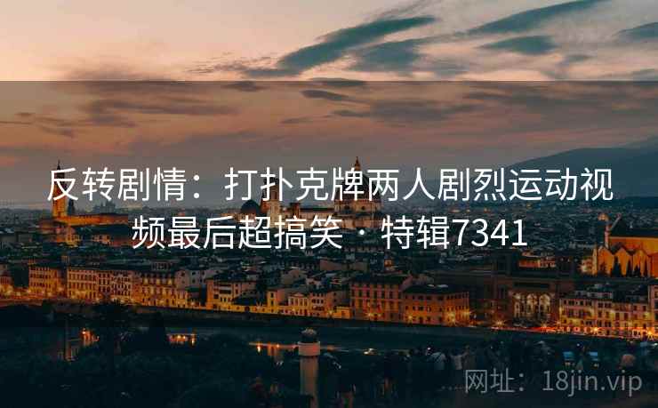 反转剧情:打扑克牌两人剧烈运动视频最后超搞笑 · 特辑7341 反转剧情:打扑克牌两人剧烈运动视频最后超搞笑 · 特辑7341