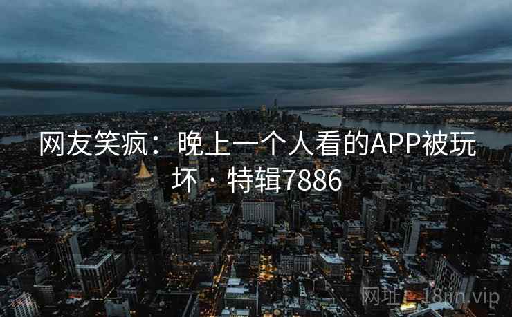 网友笑疯：晚上一个人看的APP被玩坏 · 特辑7886