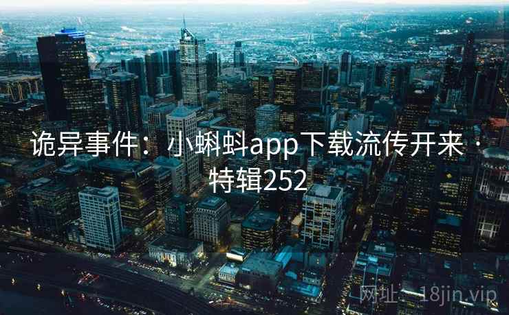诡异事件:小蝌蚪app下载流传开来 · 特辑252 诡异事件:小蝌蚪app下载流传开来 · 特辑252