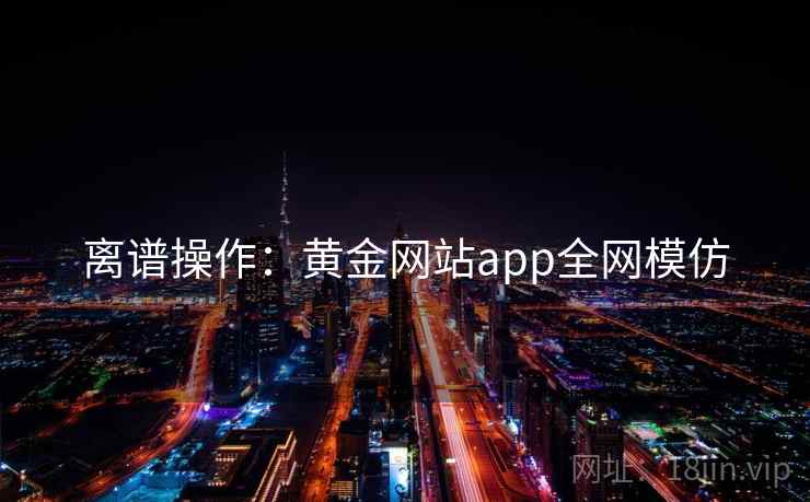 离谱操作:黄金网站app全网模仿 离谱操作:黄金网站app全网模仿