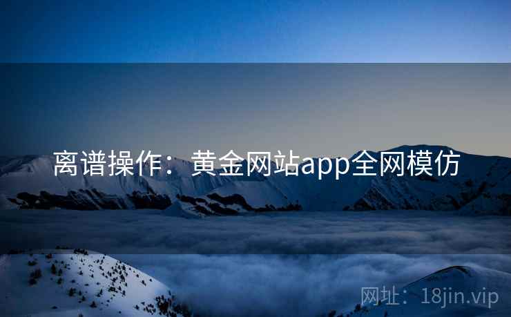 离谱操作：黄金网站app全网模仿