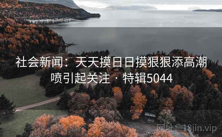 社会新闻:天天摸日日摸狠狠添高潮喷引起关注 · 特辑5044 社会新闻:天天摸日日摸狠狠添高潮喷引起关注 · 特辑5044