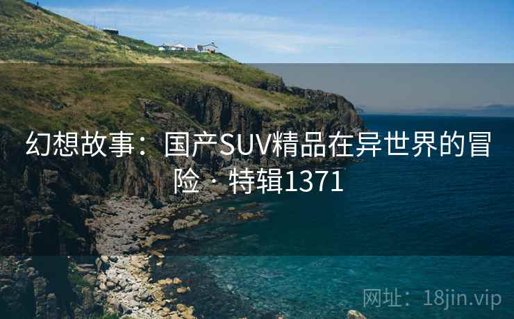 幻想故事：国产SUV精品在异世界的冒险 · 特辑1371