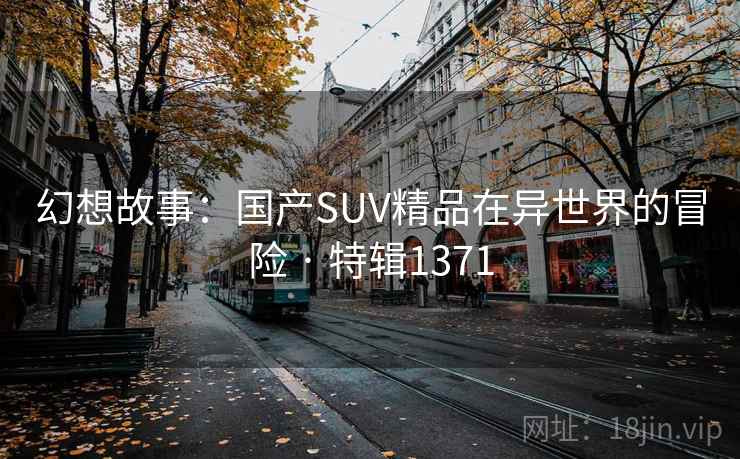 幻想故事：国产SUV精品在异世界的冒险 · 特辑1371
