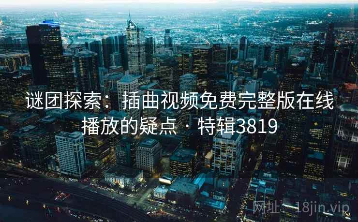 谜团探索：插曲视频免费完整版在线播放的疑点 · 特辑3819