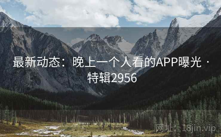 最新动态：晚上一个人看的APP曝光 · 特辑2956