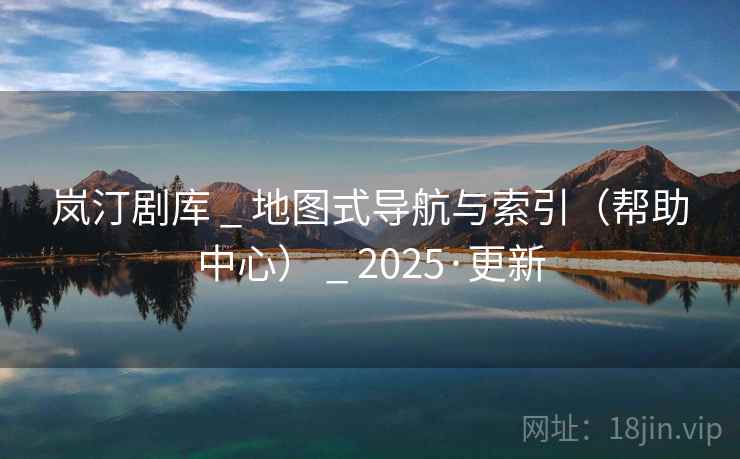 岚汀剧库 _ 地图式导航与索引（帮助中心） _ 2025·更新