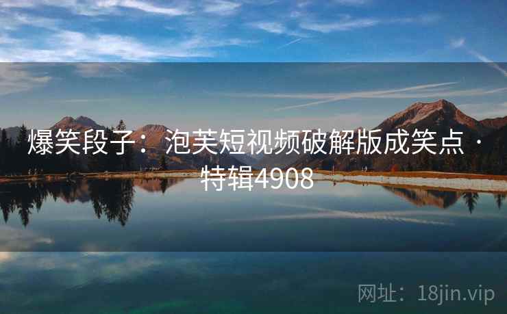 爆笑段子:泡芙短视频破解版成笑点 · 特辑4908 爆笑段子:泡芙短视频破解版成笑点 · 特辑4908