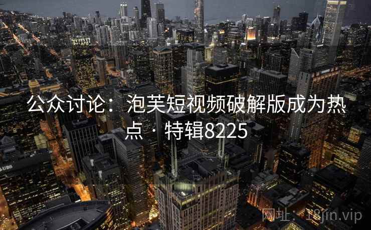 公众讨论:泡芙短视频破解版成为热点 · 特辑8225 公众讨论:泡芙短视频破解版成为热点 · 特辑8225
