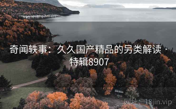 奇闻轶事：久久国产精品的另类解读 · 特辑8907