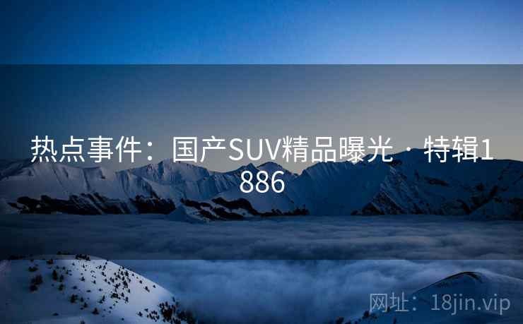 热点事件：国产SUV精品曝光 · 特辑1886