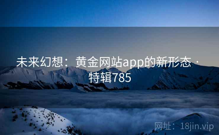 未来幻想：黄金网站app的新形态 · 特辑785