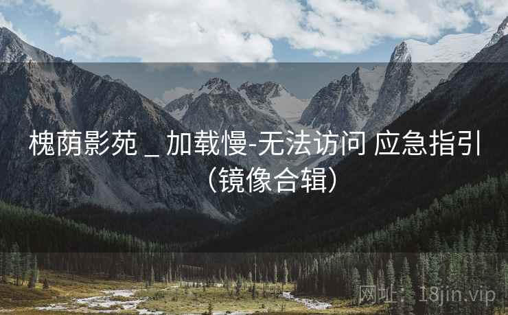 槐荫影苑 _ 加载慢-无法访问 应急指引（镜像合辑）