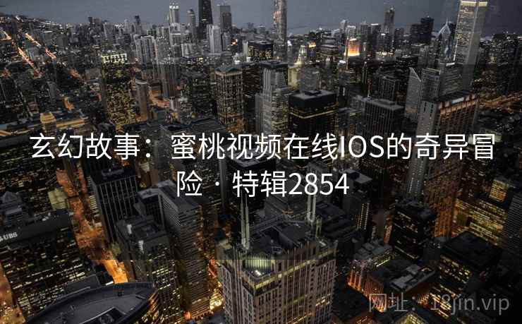 玄幻故事：蜜桃视频在线IOS的奇异冒险 · 特辑2854